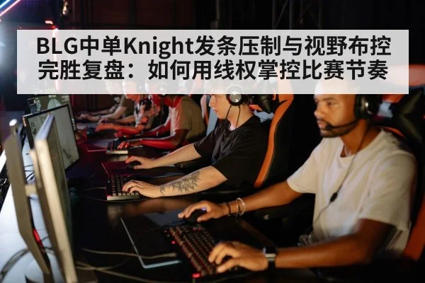BLG中单Knight发条压制与视野布控完胜复盘：如何用线权掌控比赛节奏
