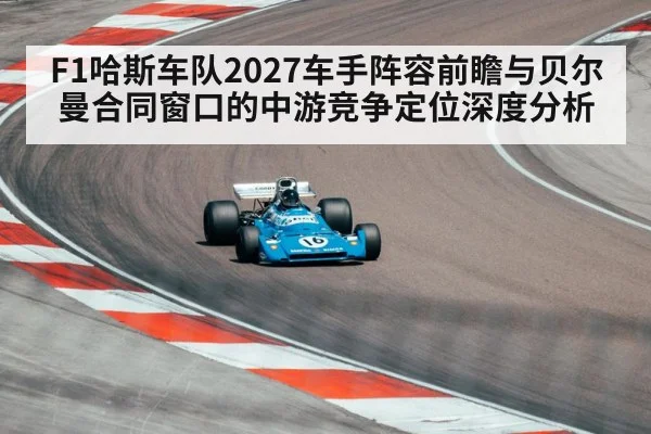 F1哈斯车队2027车手阵容前瞻与贝尔曼合同窗口的中游竞争定位深度分析
