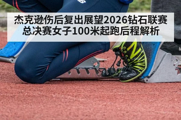 杰克逊伤后复出展望2026钻石联赛总决赛女子100米起跑后程解析