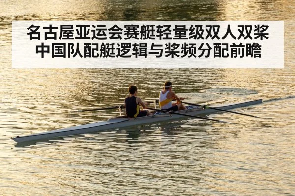 名古屋亚运会赛艇轻量级双人双桨中国队配艇逻辑与桨频分配前瞻