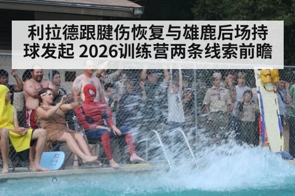 利拉德跟腱伤恢复与雄鹿后场持球发起 2026训练营两条线索前瞻
