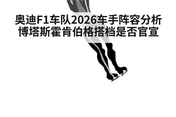 奥迪F1车队2026车手阵容分析 博塔斯霍肯伯格搭档是否官宣