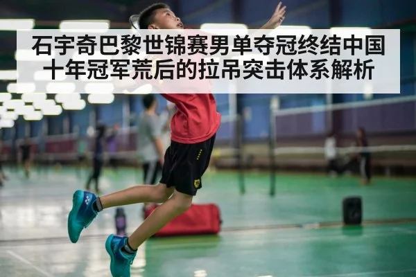 石宇奇巴黎世锦赛男单夺冠终结中国十年冠军荒后的拉吊突击体系解析